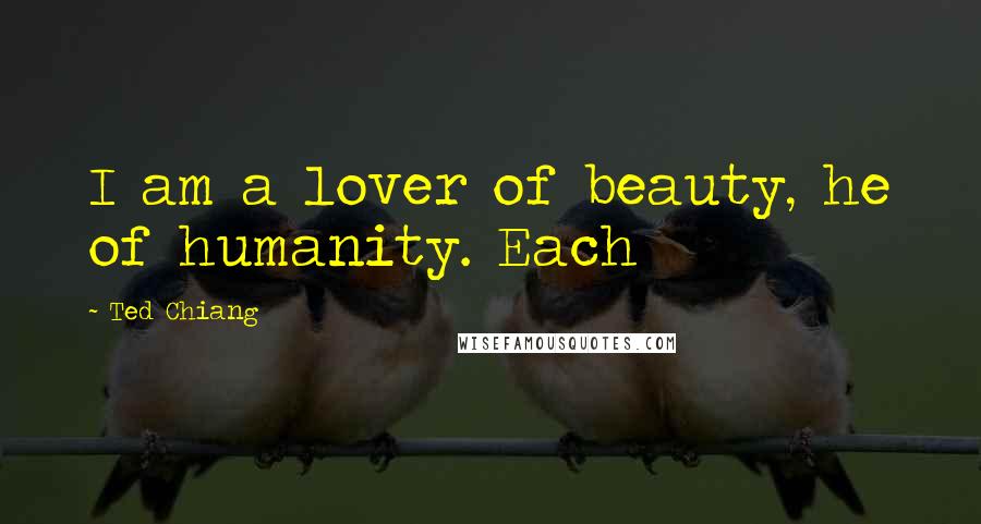 Ted Chiang Quotes: I am a lover of beauty, he of humanity. Each