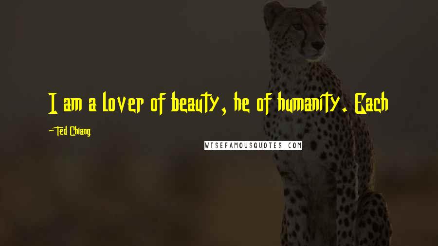 Ted Chiang Quotes: I am a lover of beauty, he of humanity. Each