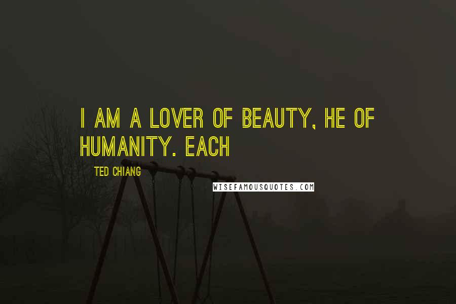 Ted Chiang Quotes: I am a lover of beauty, he of humanity. Each