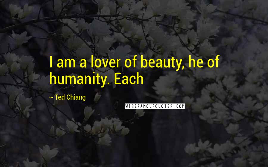 Ted Chiang Quotes: I am a lover of beauty, he of humanity. Each