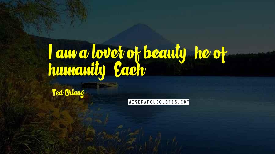 Ted Chiang Quotes: I am a lover of beauty, he of humanity. Each