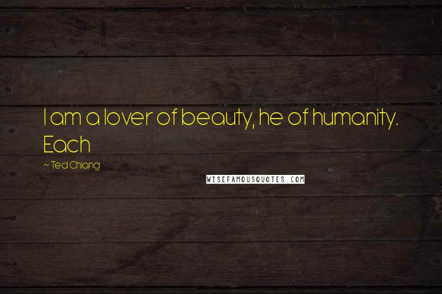 Ted Chiang Quotes: I am a lover of beauty, he of humanity. Each