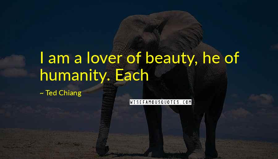 Ted Chiang Quotes: I am a lover of beauty, he of humanity. Each