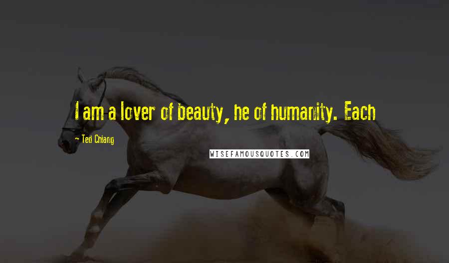 Ted Chiang Quotes: I am a lover of beauty, he of humanity. Each