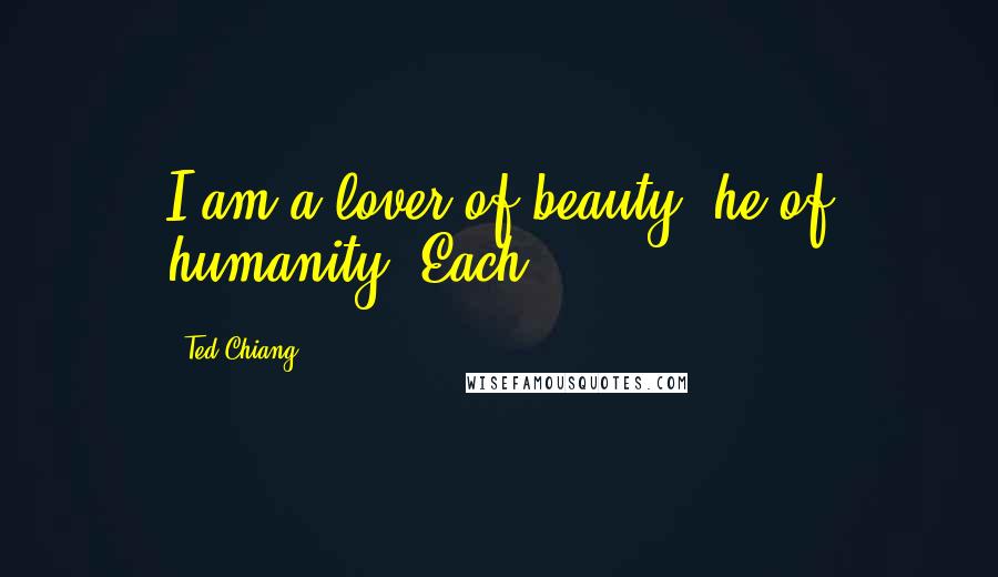 Ted Chiang Quotes: I am a lover of beauty, he of humanity. Each