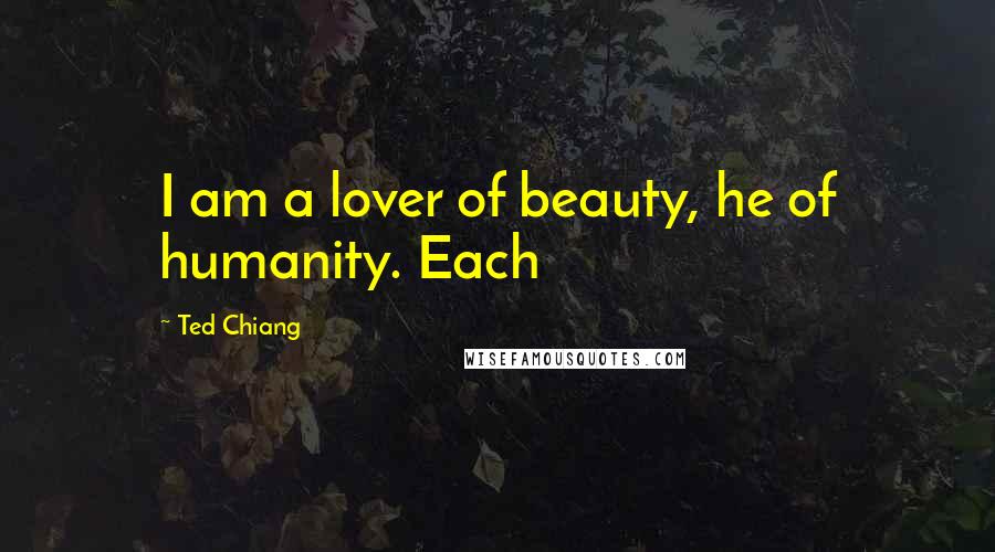 Ted Chiang Quotes: I am a lover of beauty, he of humanity. Each