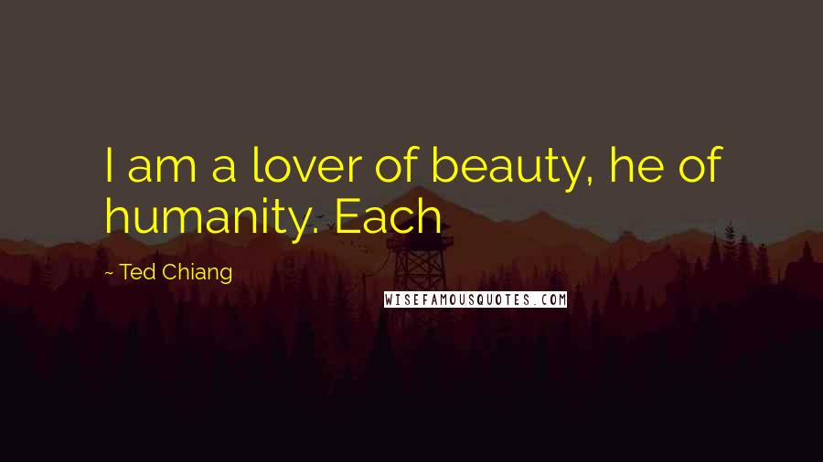 Ted Chiang Quotes: I am a lover of beauty, he of humanity. Each