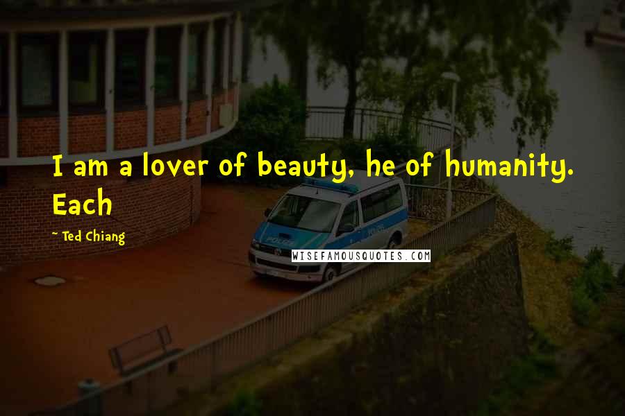 Ted Chiang Quotes: I am a lover of beauty, he of humanity. Each