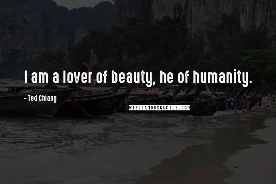 Ted Chiang Quotes: I am a lover of beauty, he of humanity.