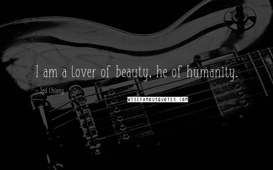 Ted Chiang Quotes: I am a lover of beauty, he of humanity.