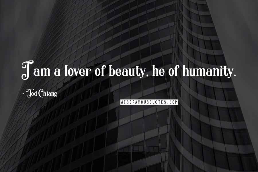 Ted Chiang Quotes: I am a lover of beauty, he of humanity.