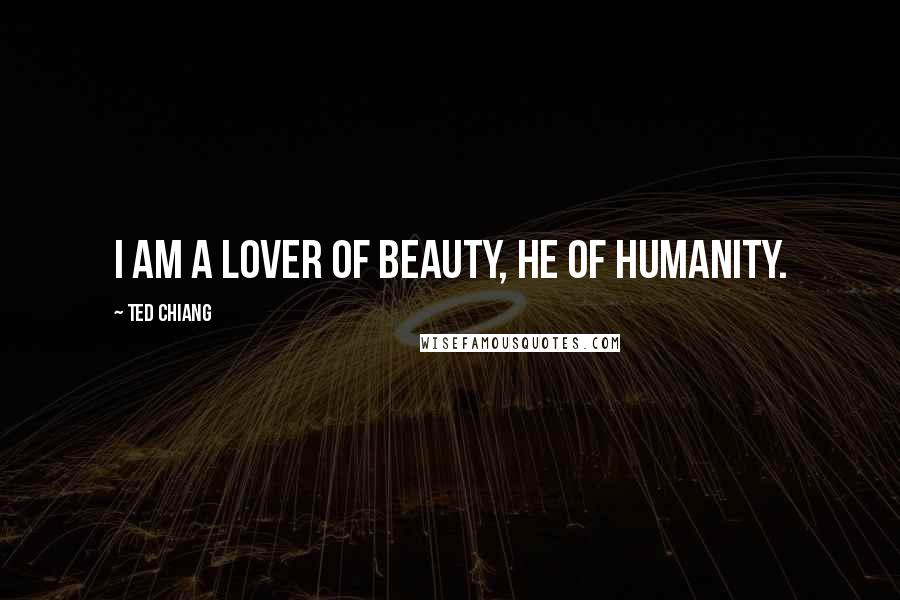 Ted Chiang Quotes: I am a lover of beauty, he of humanity.