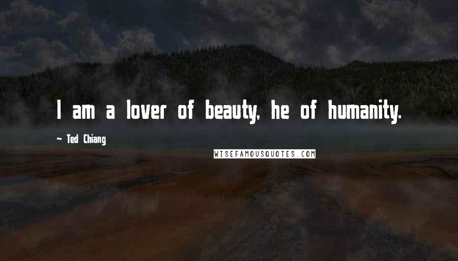 Ted Chiang Quotes: I am a lover of beauty, he of humanity.