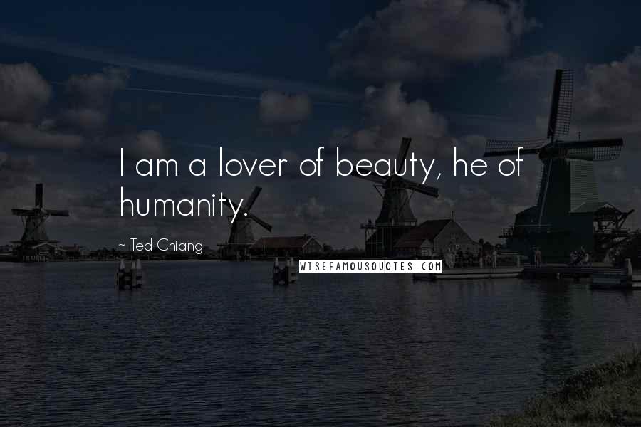 Ted Chiang Quotes: I am a lover of beauty, he of humanity.