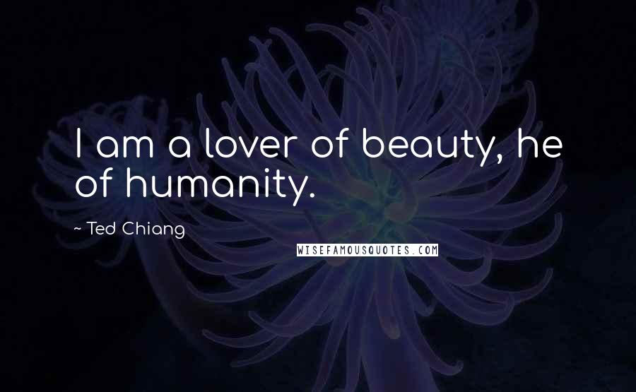 Ted Chiang Quotes: I am a lover of beauty, he of humanity.