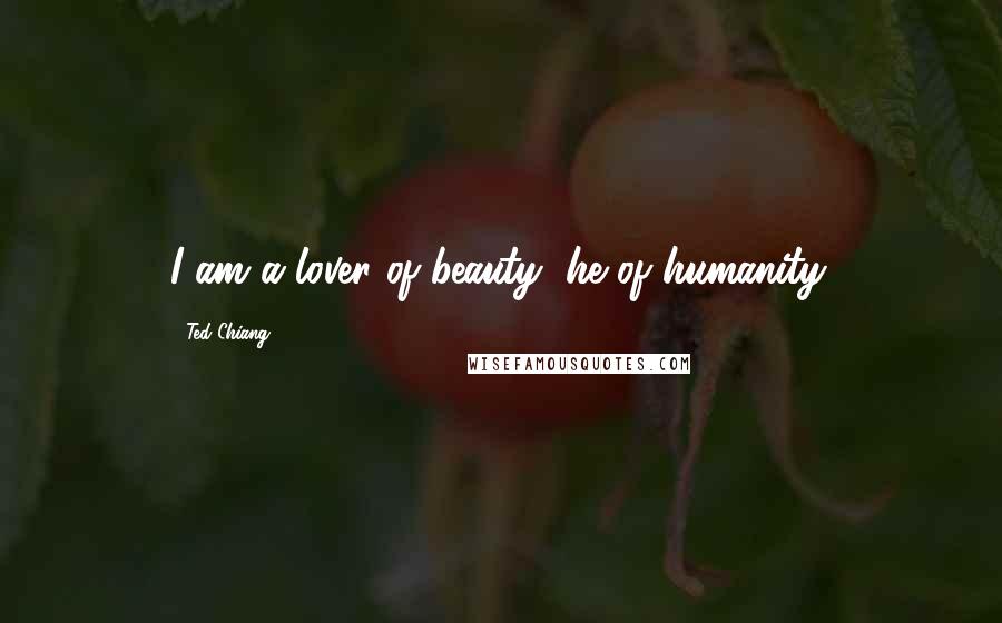 Ted Chiang Quotes: I am a lover of beauty, he of humanity.