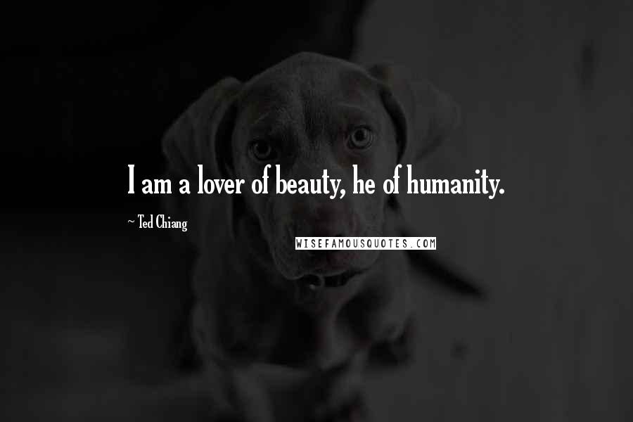Ted Chiang Quotes: I am a lover of beauty, he of humanity.
