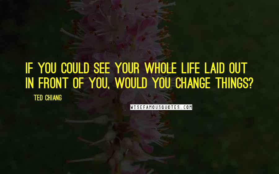 Ted Chiang Quotes: If you could see your whole life laid out in front of you, would you change things?