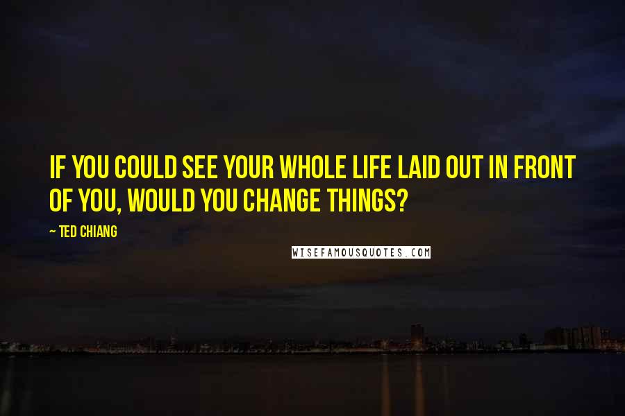 Ted Chiang Quotes: If you could see your whole life laid out in front of you, would you change things?