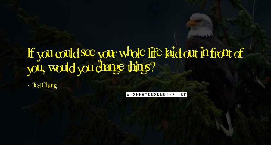 Ted Chiang Quotes: If you could see your whole life laid out in front of you, would you change things?