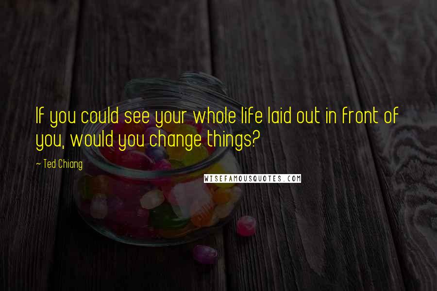 Ted Chiang Quotes: If you could see your whole life laid out in front of you, would you change things?