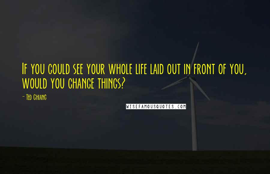 Ted Chiang Quotes: If you could see your whole life laid out in front of you, would you change things?