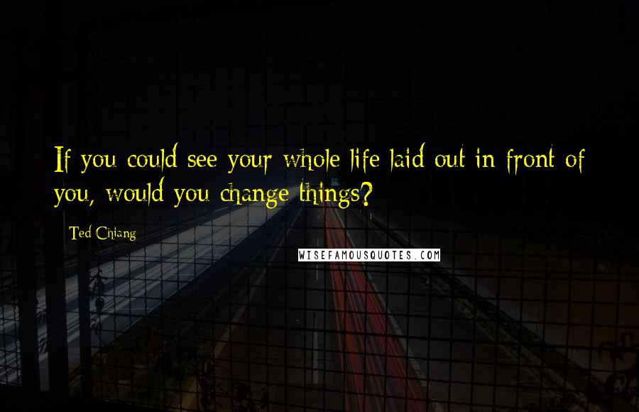 Ted Chiang Quotes: If you could see your whole life laid out in front of you, would you change things?