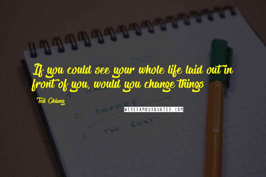 Ted Chiang Quotes: If you could see your whole life laid out in front of you, would you change things?