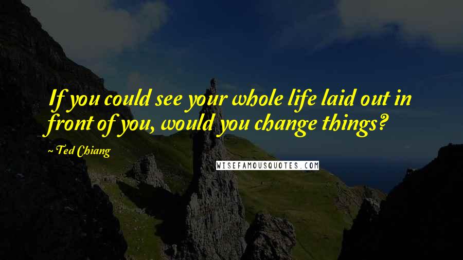 Ted Chiang Quotes: If you could see your whole life laid out in front of you, would you change things?