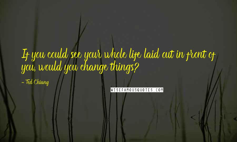 Ted Chiang Quotes: If you could see your whole life laid out in front of you, would you change things?