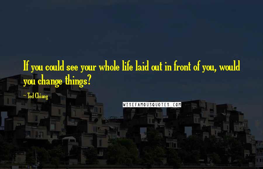 Ted Chiang Quotes: If you could see your whole life laid out in front of you, would you change things?