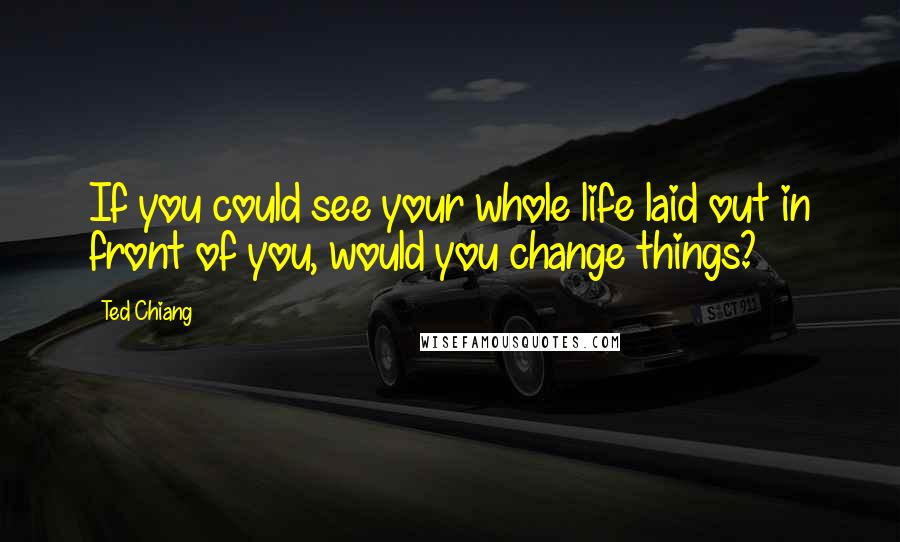 Ted Chiang Quotes: If you could see your whole life laid out in front of you, would you change things?