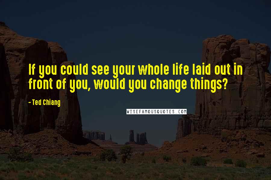Ted Chiang Quotes: If you could see your whole life laid out in front of you, would you change things?