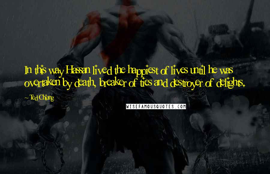 Ted Chiang Quotes: In this way Hassan lived the happiest of lives until he was overtaken by death, breaker of ties and destroyer of delights.