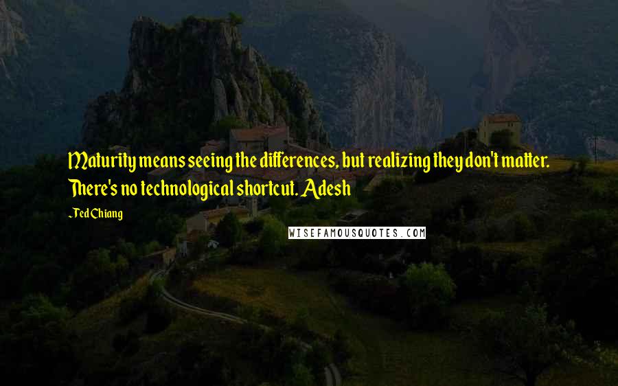 Ted Chiang Quotes: Maturity means seeing the differences, but realizing they don't matter. There's no technological shortcut. Adesh