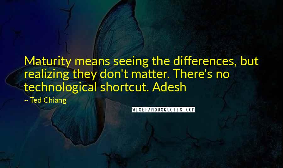 Ted Chiang Quotes: Maturity means seeing the differences, but realizing they don't matter. There's no technological shortcut. Adesh