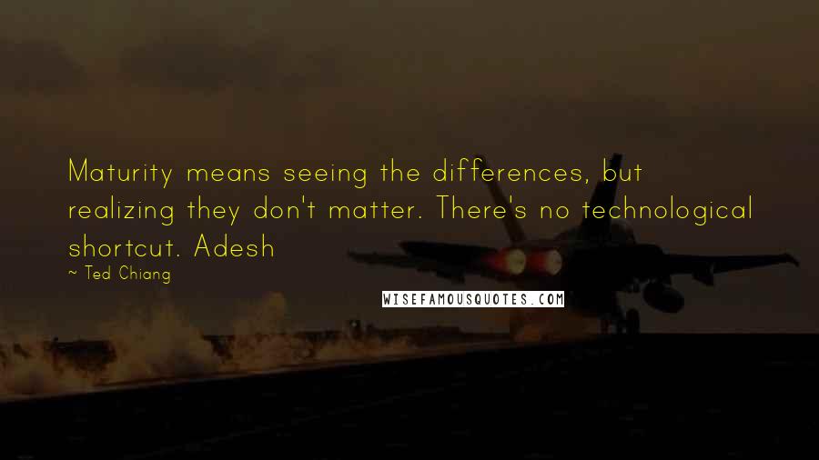 Ted Chiang Quotes: Maturity means seeing the differences, but realizing they don't matter. There's no technological shortcut. Adesh