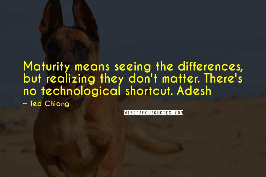 Ted Chiang Quotes: Maturity means seeing the differences, but realizing they don't matter. There's no technological shortcut. Adesh