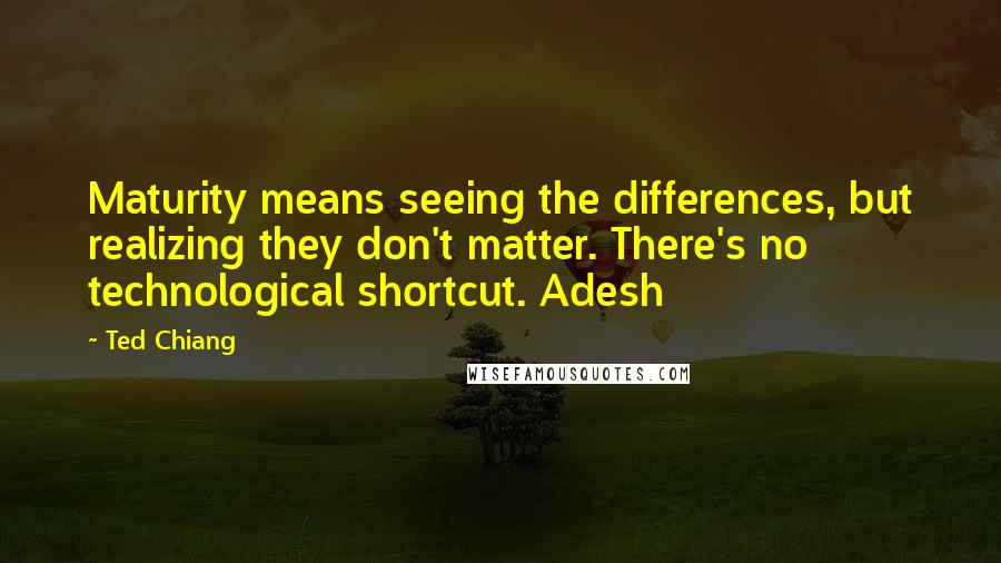 Ted Chiang Quotes: Maturity means seeing the differences, but realizing they don't matter. There's no technological shortcut. Adesh