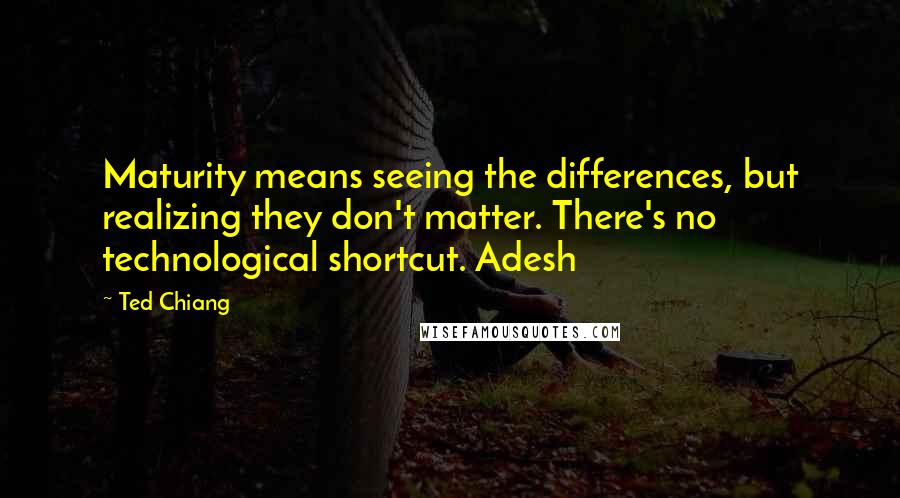 Ted Chiang Quotes: Maturity means seeing the differences, but realizing they don't matter. There's no technological shortcut. Adesh