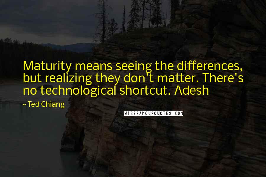 Ted Chiang Quotes: Maturity means seeing the differences, but realizing they don't matter. There's no technological shortcut. Adesh