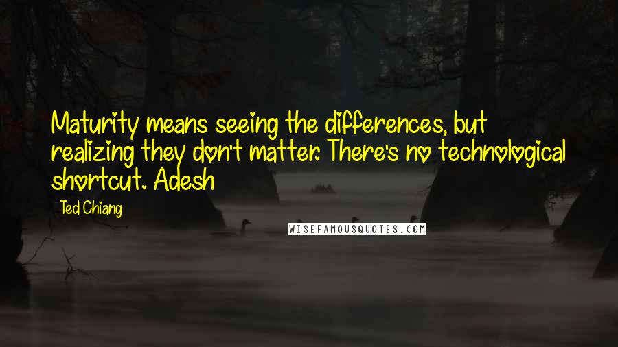 Ted Chiang Quotes: Maturity means seeing the differences, but realizing they don't matter. There's no technological shortcut. Adesh