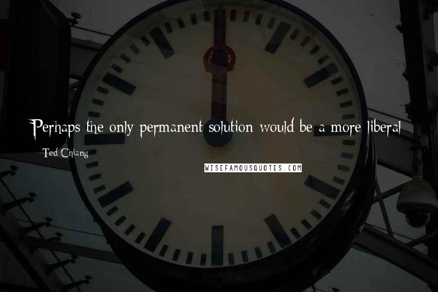 Ted Chiang Quotes: Perhaps the only permanent solution would be a more liberal Parliament, but it is beyond my expertise to suggest how we might bring that about.