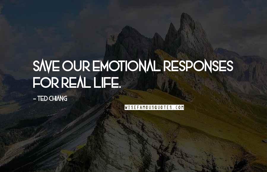 Ted Chiang Quotes: save our emotional responses for real life.