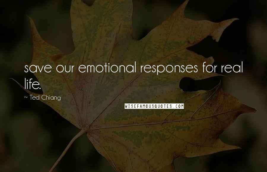 Ted Chiang Quotes: save our emotional responses for real life.
