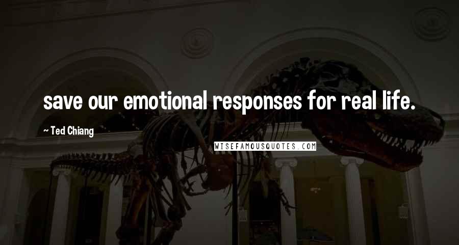 Ted Chiang Quotes: save our emotional responses for real life.