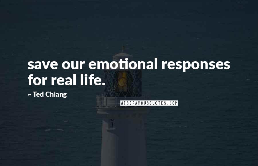 Ted Chiang Quotes: save our emotional responses for real life.