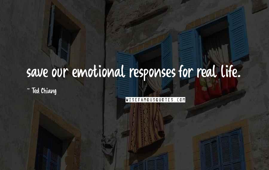 Ted Chiang Quotes: save our emotional responses for real life.