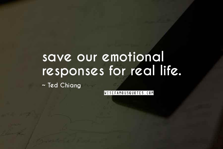 Ted Chiang Quotes: save our emotional responses for real life.