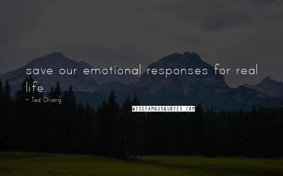 Ted Chiang Quotes: save our emotional responses for real life.